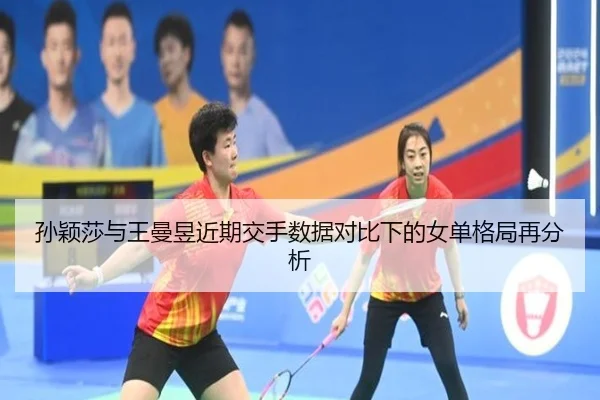 孙颖莎与王曼昱近期交手数据对比下的女单格局再分析