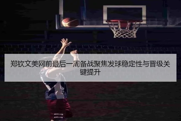 郑钦文美网前最后一周备战聚焦发球稳定性与晋级关键提升