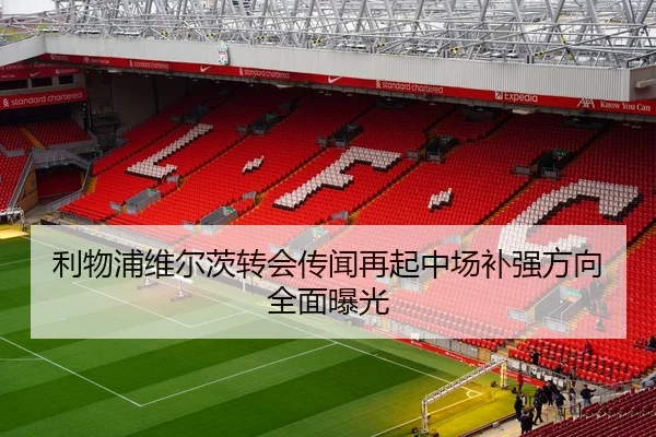 利物浦维尔茨转会传闻再起中场补强方向全面曝光