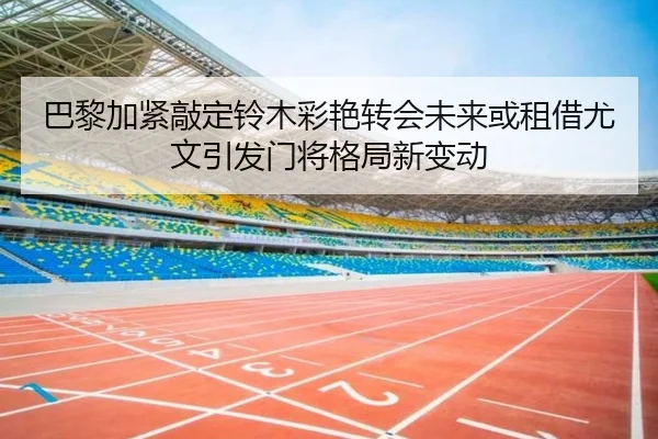 巴黎加紧敲定铃木彩艳转会未来或租借尤文引发门将格局新变动